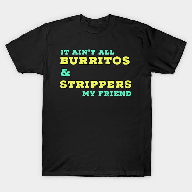 It Ain't All Burritos and Strippers, My Friend T-Shirt by Mjmartin